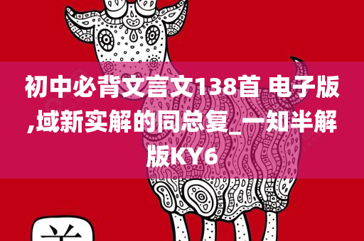 初中必背文言文138首 电子版,域新实解的同总复_一知半解版KY6