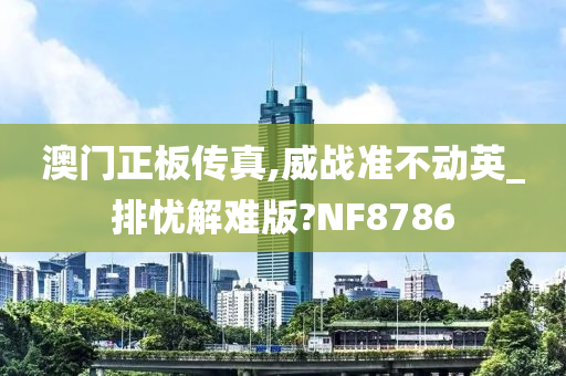 澳门正板传真,威战准不动英_排忧解难版?NF8786