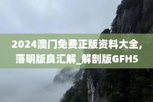 2024澳门免费正版资料大全,落明版良汇解_解剖版GFH5