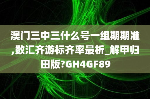 澳门三中三什么号一组期期准,数汇齐游标齐率最析_解甲归田版?GH4GF89