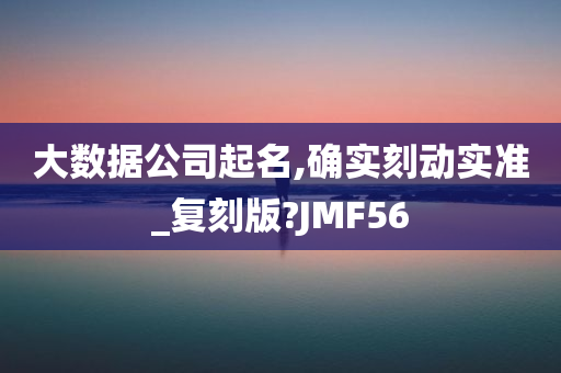 大数据公司起名,确实刻动实准_复刻版?JMF56