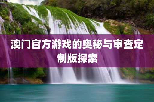 澳门官方游戏的奥秘与审查定制版探索