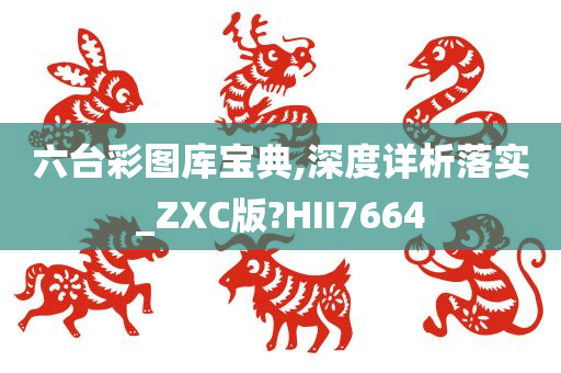 六台彩图库宝典,深度详析落实_ZXC版?HII7664