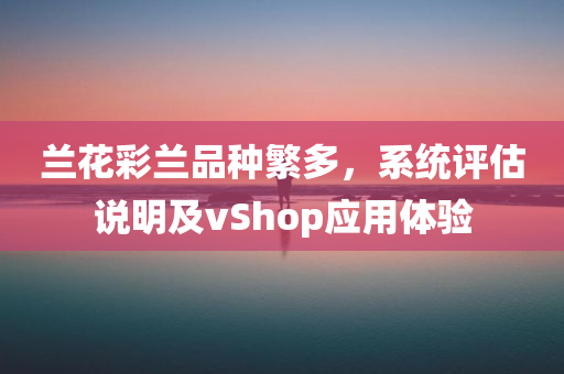 兰花彩兰品种繁多，系统评估说明及vShop应用体验