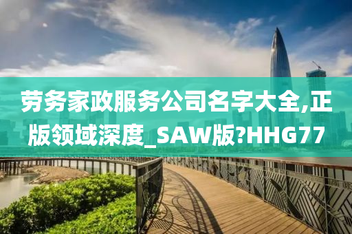 劳务家政服务公司名字大全,正版领域深度_SAW版?HHG77