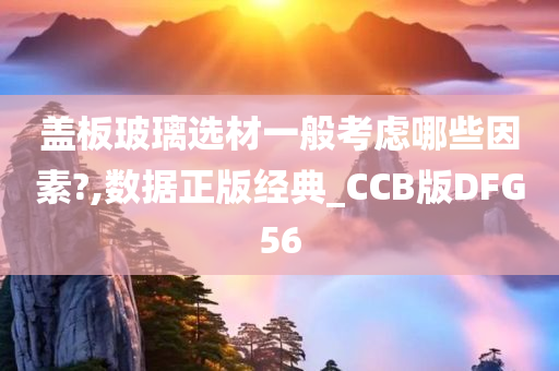 盖板玻璃选材一般考虑哪些因素?,数据正版经典_CCB版DFG56