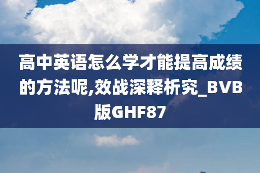 高中英语怎么学才能提高成绩的方法呢,效战深释析究_BVB版GHF87