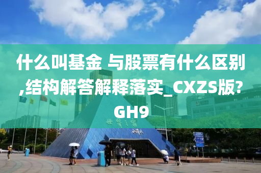 什么叫基金 与股票有什么区别,结构解答解释落实_CXZS版?GH9