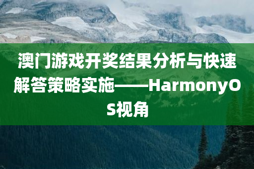 澳门游戏开奖结果分析与快速解答策略实施——HarmonyOS视角