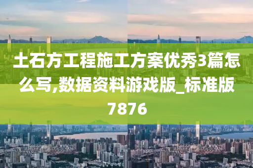 土石方工程施工方案优秀3篇怎么写,数据资料游戏版_标准版7876