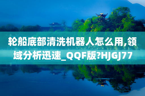 轮船底部清洗机器人怎么用,领域分析迅速_QQF版?HJGJ77