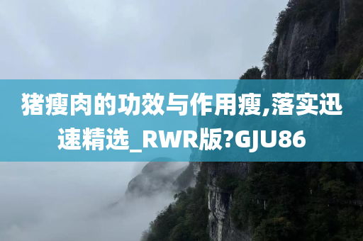 猪瘦肉的功效与作用瘦,落实迅速精选_RWR版?GJU86