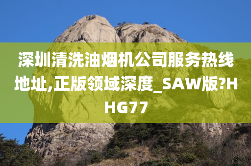 深圳清洗油烟机公司服务热线地址,正版领域深度_SAW版?HHG77