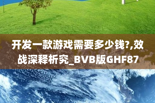 开发一款游戏需要多少钱?,效战深释析究_BVB版GHF87