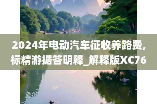 2024年电动汽车征收养路费,标精游据答明释_解释版XC76