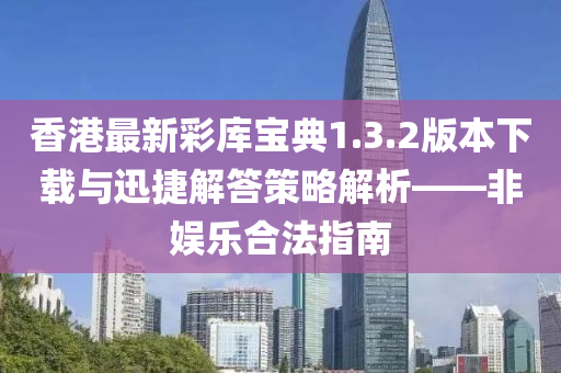 香港最新彩库宝典1.3.2版本下载与迅捷解答策略解析——非娱乐合法指南