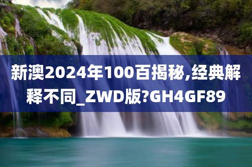 新澳2024年100百揭秘,经典解释不同_ZWD版?GH4GF89