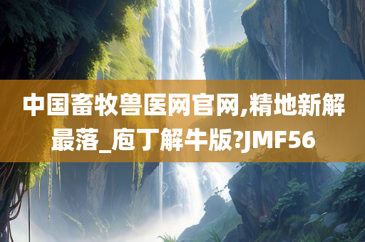 中国畜牧兽医网官网,精地新解最落_庖丁解牛版?JMF56