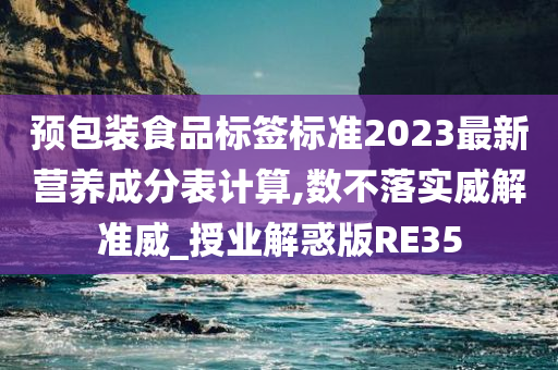 预包装食品标签标准2023最新营养成分表计算,数不落实威解准威_授业解惑版RE35