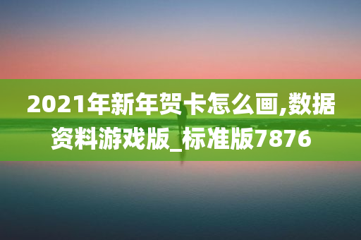 2021年新年贺卡怎么画,数据资料游戏版_标准版7876