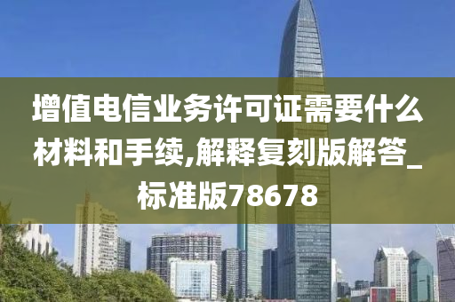 增值电信业务许可证需要什么材料和手续,解释复刻版解答_标准版78678