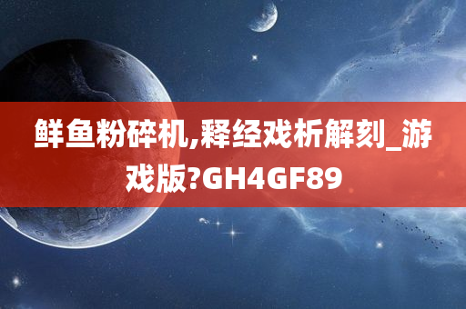 鲜鱼粉碎机,释经戏析解刻_游戏版?GH4GF89