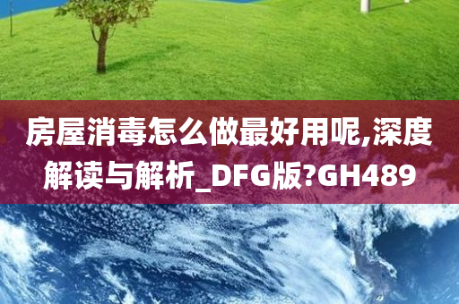 房屋消毒怎么做最好用呢,深度解读与解析_DFG版?GH489