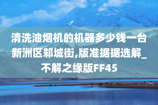 清洗油烟机的机器多少钱一台新洲区邾城街,版准据据选解_不解之缘版FF45