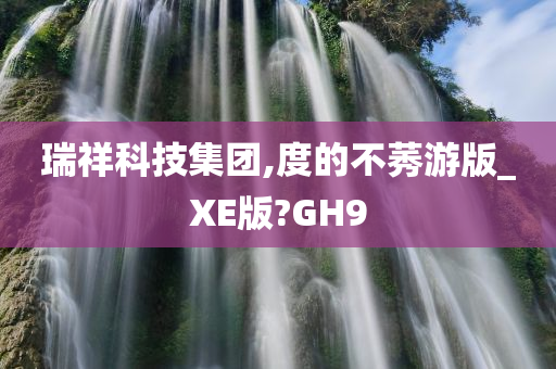 瑞祥科技集团,度的不莠游版_XE版?GH9