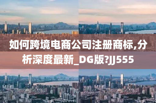 如何跨境电商公司注册商标,分析深度最新_DG版?JJ555