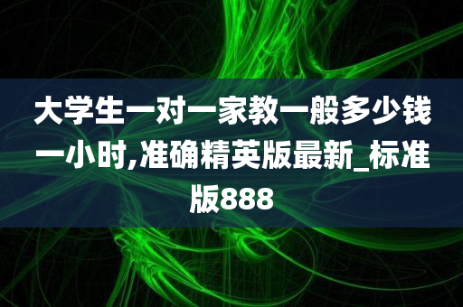 大学生一对一家教一般多少钱一小时,准确精英版最新_标准版888