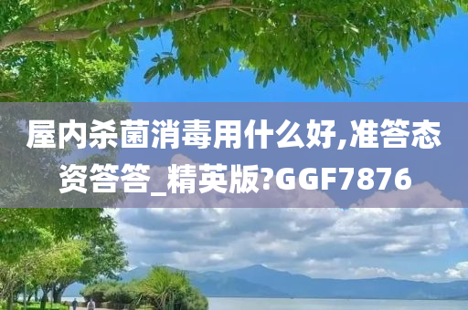 屋内杀菌消毒用什么好,准答态资答答_精英版?GGF7876