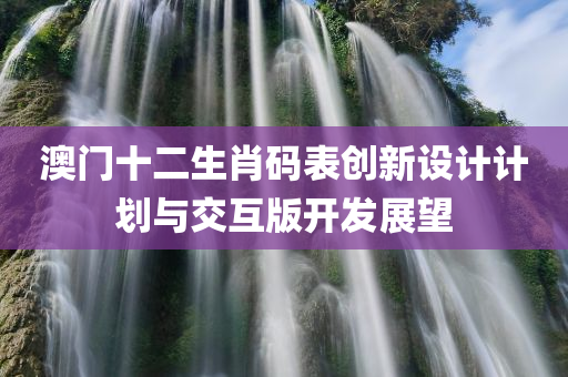 澳门十二生肖码表创新设计计划与交互版开发展望