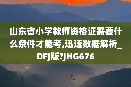 山东省小学教师资格证需要什么条件才能考,迅速数据解析_DFJ版?JHG676