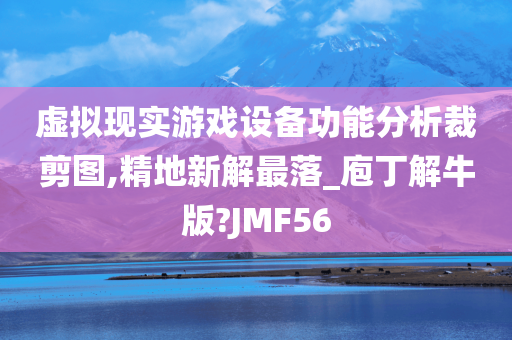 虚拟现实游戏设备功能分析裁剪图,精地新解最落_庖丁解牛版?JMF56