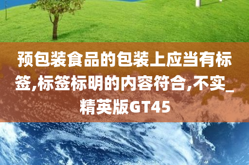 预包装食品的包装上应当有标签,标签标明的内容符合,不实_精英版GT45