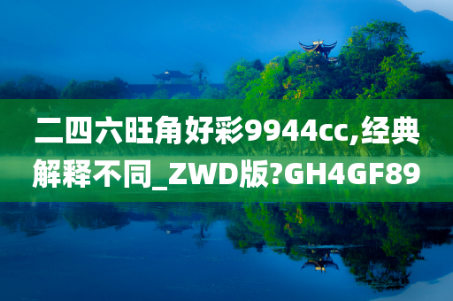 二四六旺角好彩9944cc,经典解释不同_ZWD版?GH4GF89