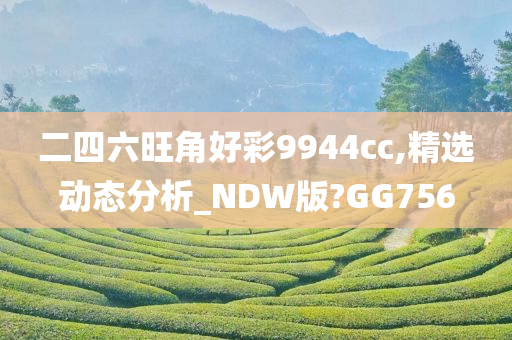 二四六旺角好彩9944cc,精选动态分析_NDW版?GG756