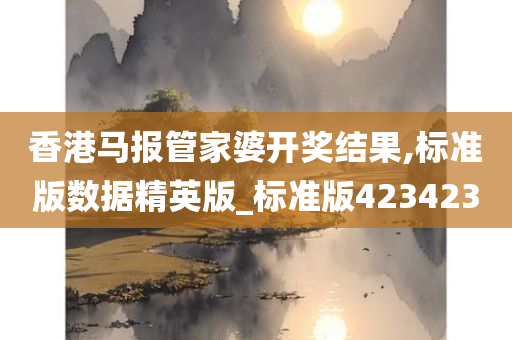 香港马报管家婆开奖结果,标准版数据精英版_标准版423423