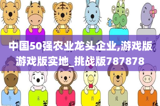 中国50强农业龙头企业,游戏版游戏版实地_挑战版787878