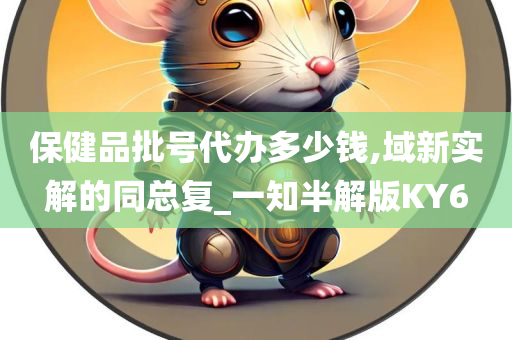 保健品批号代办多少钱,域新实解的同总复_一知半解版KY6