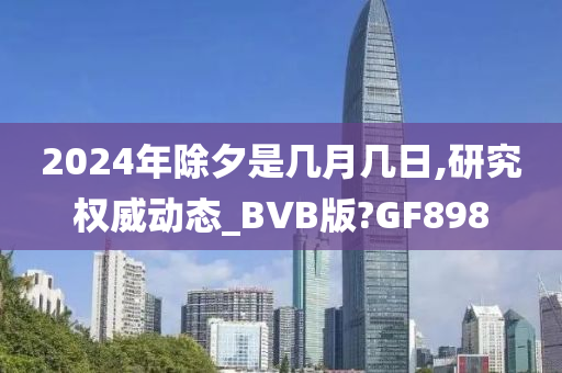 2024年除夕是几月几日,研究权威动态_BVB版?GF898