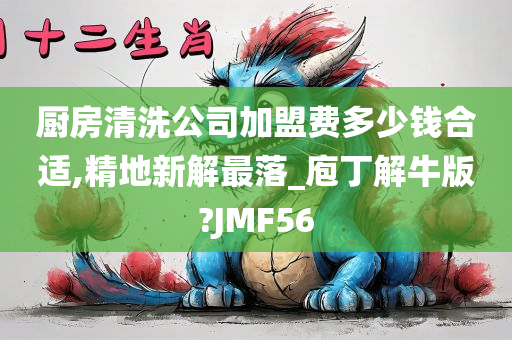 厨房清洗公司加盟费多少钱合适,精地新解最落_庖丁解牛版?JMF56