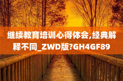 继续教育培训心得体会,经典解释不同_ZWD版?GH4GF89