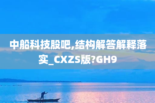 中船科技股吧,结构解答解释落实_CXZS版?GH9