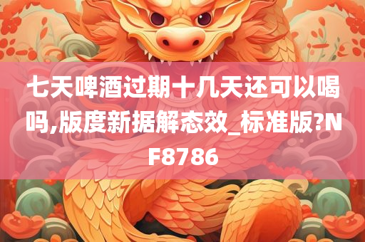 七天啤酒过期十几天还可以喝吗,版度新据解态效_标准版?NF8786