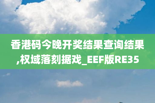 香港码今晚开奖结果查询结果,权域落刻据戏_EEF版RE35