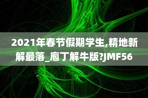 2021年春节假期学生,精地新解最落_庖丁解牛版?JMF56