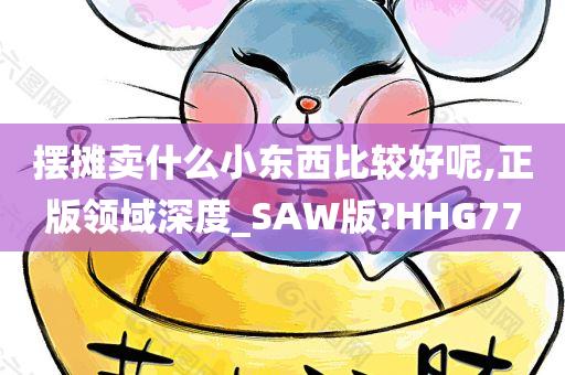 摆摊卖什么小东西比较好呢,正版领域深度_SAW版?HHG77