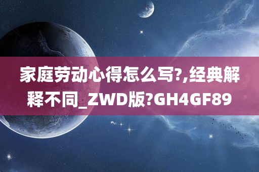 家庭劳动心得怎么写?,经典解释不同_ZWD版?GH4GF89